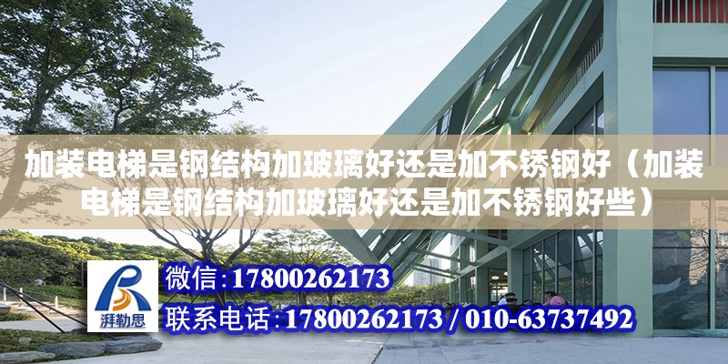 加裝電梯是鋼結構加玻璃好還是加不銹鋼好（加裝電梯是鋼結構加玻璃好還是加不銹鋼好些）