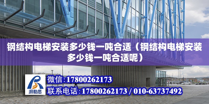 鋼結構電梯安裝多少錢一噸合適（鋼結構電梯安裝多少錢一噸合適呢）