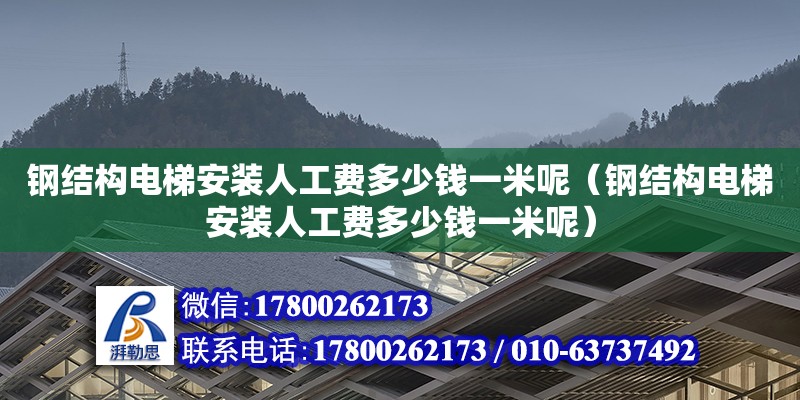 鋼結構電梯安裝人工費多少錢一米呢（鋼結構電梯安裝人工費多少錢一米呢）