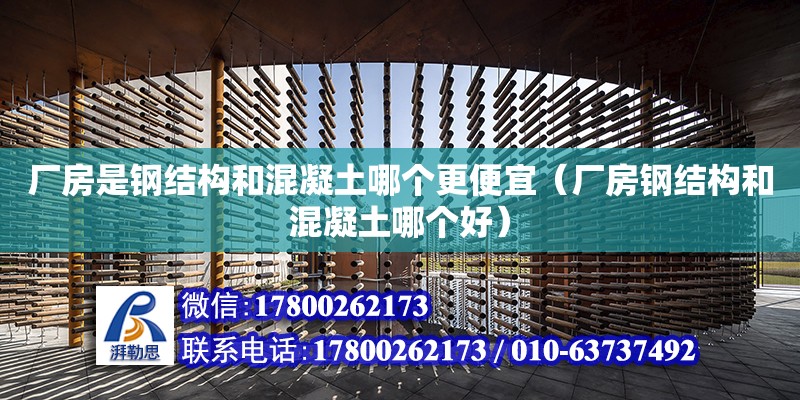 廠房是鋼結構和混凝土哪個更便宜（廠房鋼結構和混凝土哪個好）