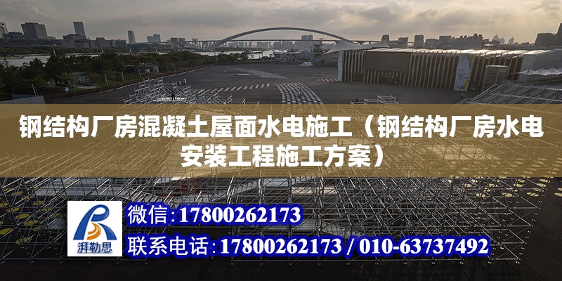 鋼結構廠房混凝土屋面水電施工（鋼結構廠房水電安裝工程施工方案）