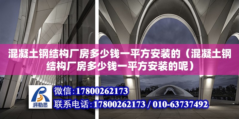 混凝土鋼結構廠房多少錢一平方安裝的（混凝土鋼結構廠房多少錢一平方安裝的呢）