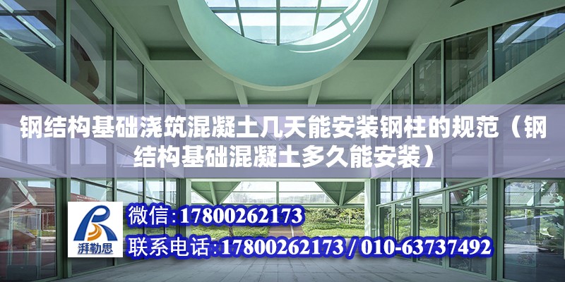 鋼結構基礎澆筑混凝土幾天能安裝鋼柱的規范（鋼結構基礎混凝土多久能安裝）