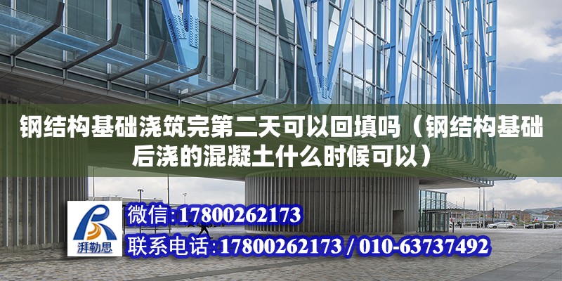 鋼結構基礎澆筑完第二天可以回填嗎（鋼結構基礎后澆的混凝土什么時候可以）