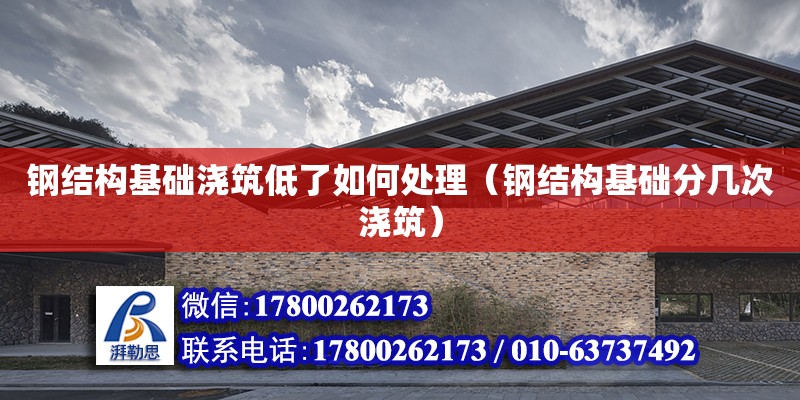 鋼結構基礎澆筑低了如何處理（鋼結構基礎分幾次澆筑） 北京網架設計