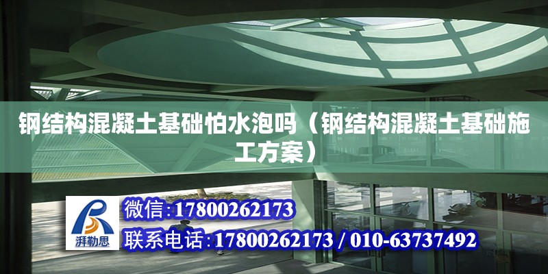 鋼結構混凝土基礎怕水泡嗎（鋼結構混凝土基礎施工方案） 結構機械鋼結構設計