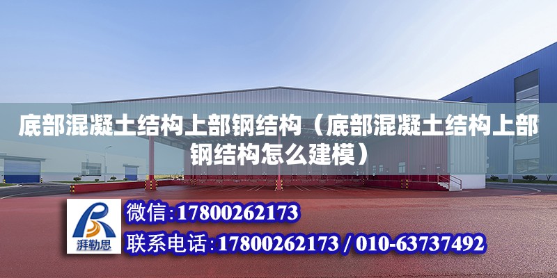 底部混凝土結構上部鋼結構（底部混凝土結構上部鋼結構怎么建模） 鋼結構門式鋼架施工