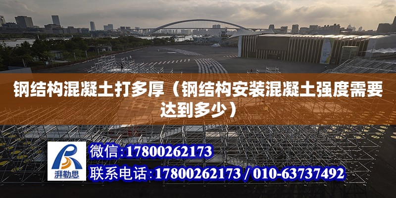 鋼結構混凝土打多厚（鋼結構安裝混凝土強度需要達到多少） 結構電力行業設計