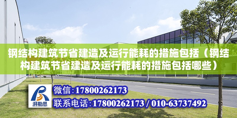 鋼結構建筑節省建造及運行能耗的措施包括（鋼結構建筑節省建造及運行能耗的措施包括哪些）