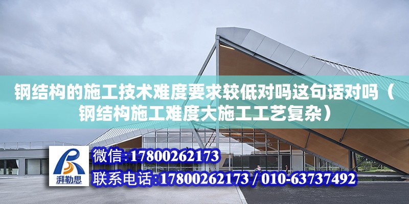 鋼結構的施工技術難度要求較低對嗎這句話對嗎（鋼結構施工難度大施工工藝復雜）