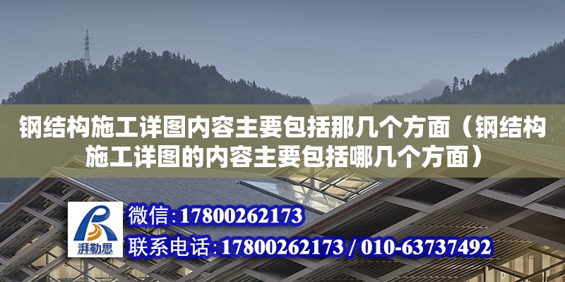 鋼結構施工詳圖內容主要包括那幾個方面（鋼結構施工詳圖的內容主要包括哪幾個方面）