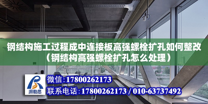 鋼結構施工過程成中連接板高強螺栓擴孔如何整改（鋼結構高強螺栓擴孔怎么處理）