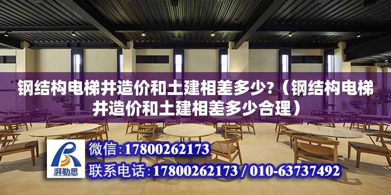 鋼結構電梯井造價和土建相差多少?（鋼結構電梯井造價和土建相差多少合理）