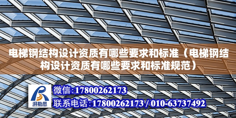 電梯鋼結構設計資質有哪些要求和標準（電梯鋼結構設計資質有哪些要求和標準規范）