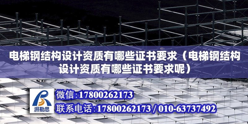 電梯鋼結構設計資質有哪些證書要求（電梯鋼結構設計資質有哪些證書要求呢）