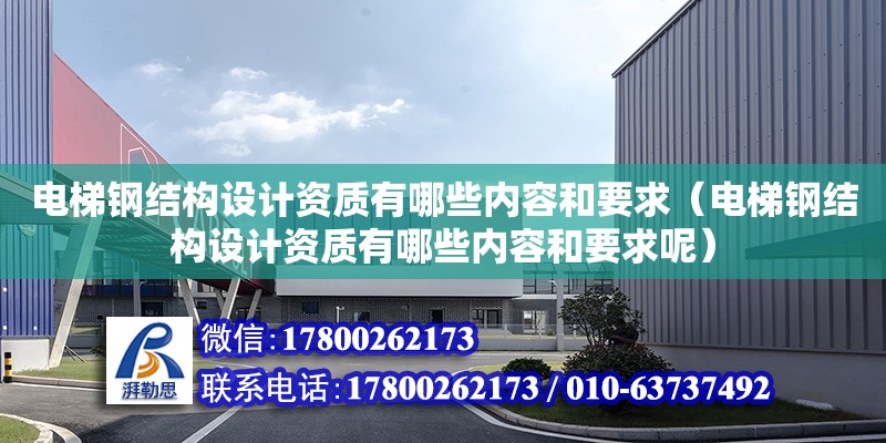 電梯鋼結構設計資質有哪些內容和要求（電梯鋼結構設計資質有哪些內容和要求呢） 裝飾家裝設計