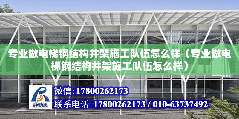 專業做電梯鋼結構井架施工隊伍怎么樣（專業做電梯鋼結構井架施工隊伍怎么樣）