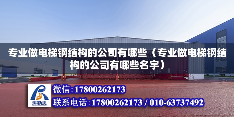 專業做電梯鋼結構的公司有哪些（專業做電梯鋼結構的公司有哪些名字）