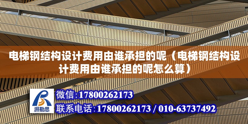 電梯鋼結構設計費用由誰承擔的呢（電梯鋼結構設計費用由誰承擔的呢怎么算） 鋼結構鋼結構停車場設計