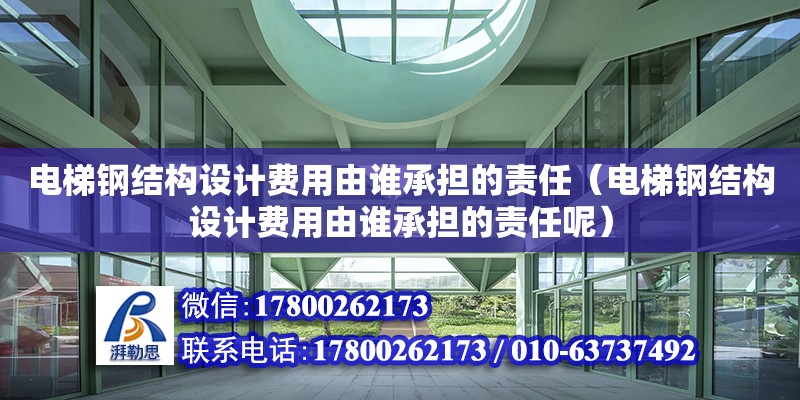 電梯鋼結構設計費用由誰承擔的責任（電梯鋼結構設計費用由誰承擔的責任呢）