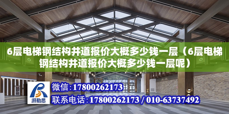 6層電梯鋼結構井道報價大概多少錢一層（6層電梯鋼結構井道報價大概多少錢一層呢）