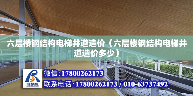 六層樓鋼結構電梯井道造價（六層樓鋼結構電梯井道造價多少）