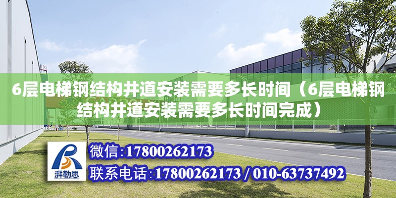 6層電梯鋼結構井道安裝需要多長時間（6層電梯鋼結構井道安裝需要多長時間完成）