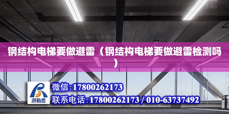 鋼結構電梯要做避雷（鋼結構電梯要做避雷檢測嗎） 建筑施工圖設計