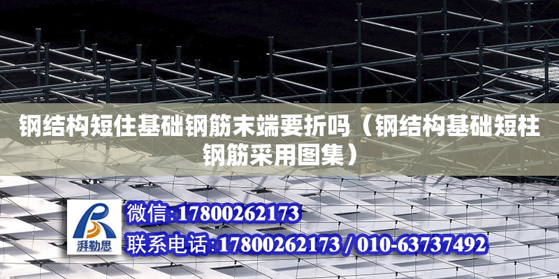 鋼結構短住基礎鋼筋末端要折嗎（鋼結構基礎短柱鋼筋采用圖集） 結構框架設計