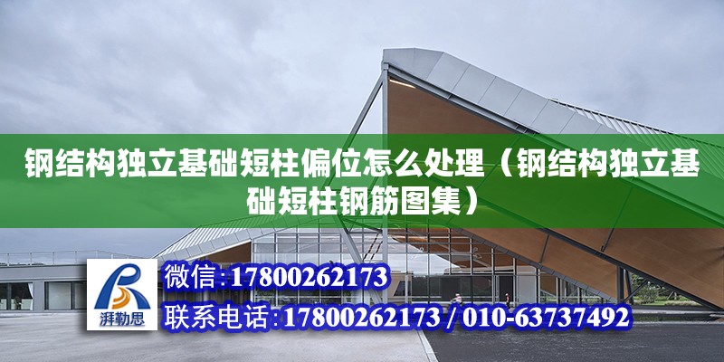 鋼結構獨立基礎短柱偏位怎么處理（鋼結構獨立基礎短柱鋼筋圖集）