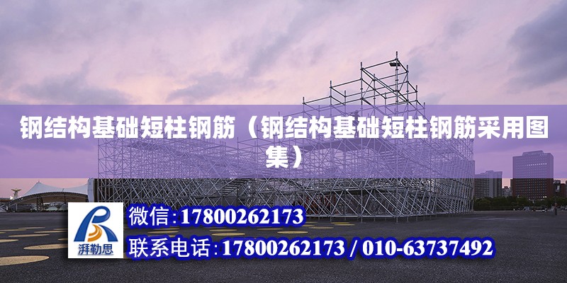 鋼結構基礎短柱鋼筋（鋼結構基礎短柱鋼筋采用圖集） 鋼結構異形設計