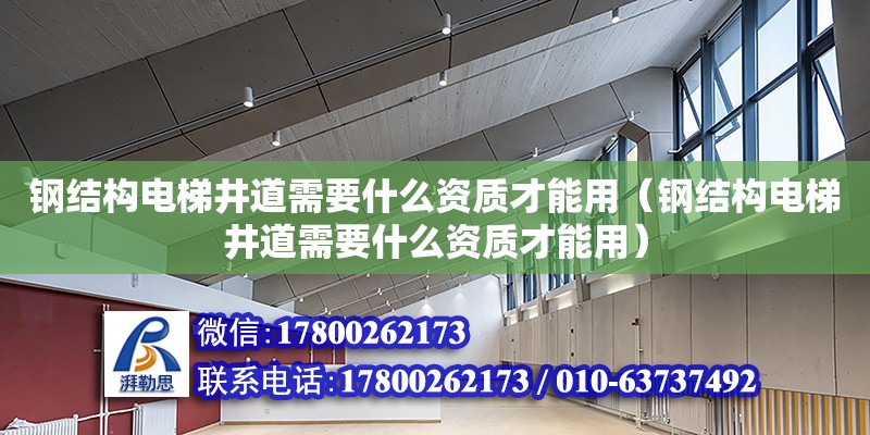 鋼結構電梯井道需要什么資質才能用（鋼結構電梯井道需要什么資質才能用）