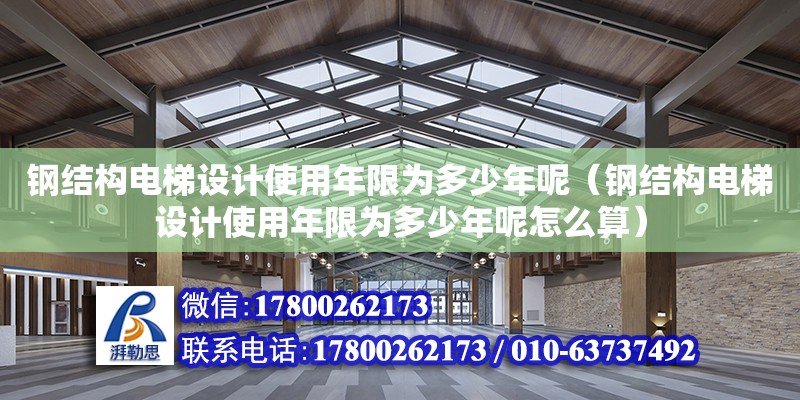 鋼結構電梯設計使用年限為多少年呢（鋼結構電梯設計使用年限為多少年呢怎么算） 結構電力行業施工