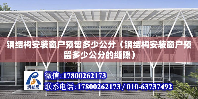 鋼結構安裝窗戶預留多少公分（鋼結構安裝窗戶預留多少公分的縫隙） 建筑消防施工