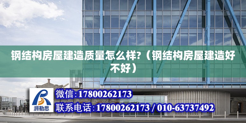 鋼結構房屋建造質量怎么樣?（鋼結構房屋建造好不好） 結構污水處理池施工