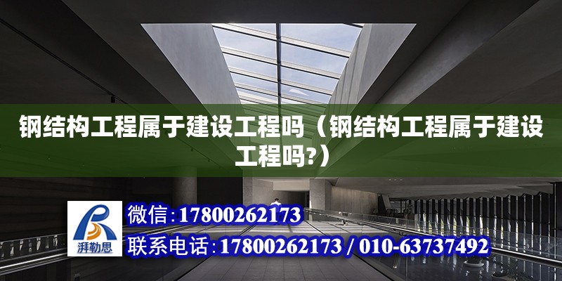 鋼結構工程屬于建設工程嗎（鋼結構工程屬于建設工程嗎?）