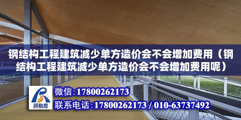 鋼結構工程建筑減少單方造價會不會增加費用（鋼結構工程建筑減少單方造價會不會增加費用呢）