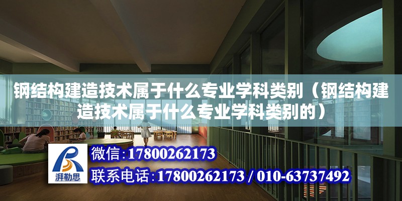 鋼結構建造技術屬于什么專業學科類別（鋼結構建造技術屬于什么專業學科類別的）