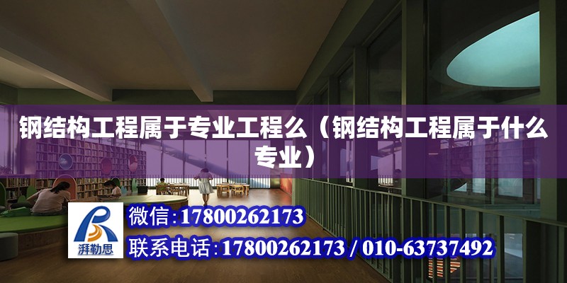 鋼結構工程屬于專業工程么（鋼結構工程屬于什么專業） 結構工業裝備施工