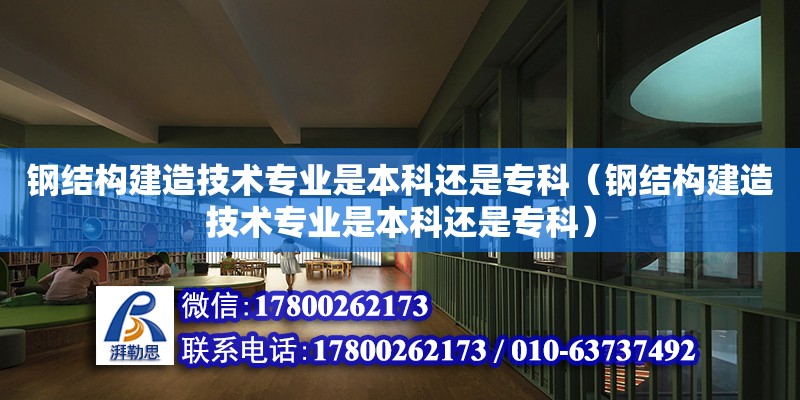 鋼結構建造技術專業是本科還是?？疲ㄤ摻Y構建造技術專業是本科還是?？疲? title=