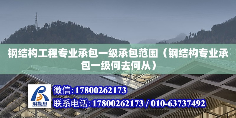 鋼結構工程專業承包一級承包范圍（鋼結構專業承包一級何去何從）