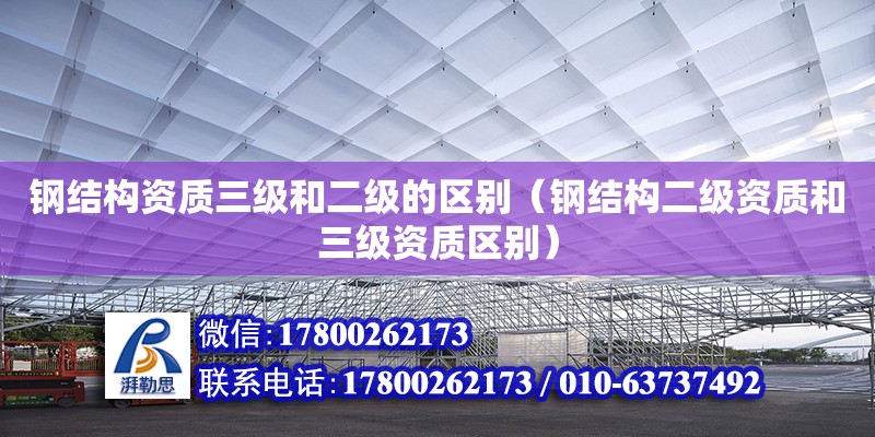 鋼結構資質三級和二級的區別（鋼結構二級資質和三級資質區別）