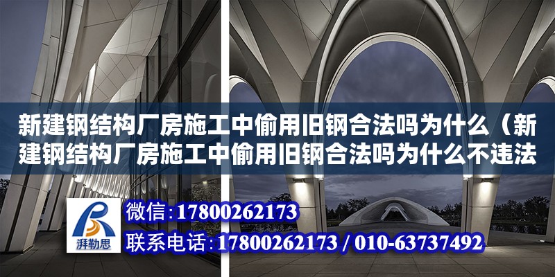 新建鋼結構廠房施工中偷用舊鋼合法嗎為什么（新建鋼結構廠房施工中偷用舊鋼合法嗎為什么不違法） 結構電力行業設計