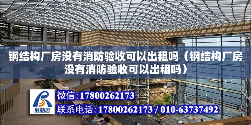 鋼結構廠房沒有消防驗收可以出租嗎（鋼結構廠房沒有消防驗收可以出租嗎）