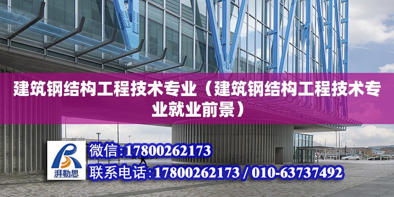 建筑鋼結構工程技術專業（建筑鋼結構工程技術專業就業前景）