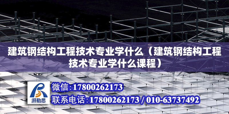 建筑鋼結構工程技術專業學什么（建筑鋼結構工程技術專業學什么課程）