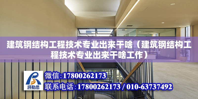 建筑鋼結構工程技術專業出來干啥（建筑鋼結構工程技術專業出來干啥工作）