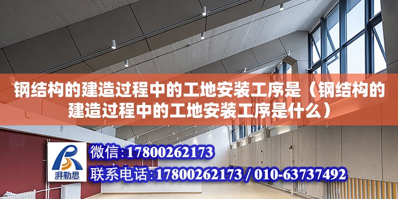 鋼結構的建造過程中的工地安裝工序是（鋼結構的建造過程中的工地安裝工序是什么）