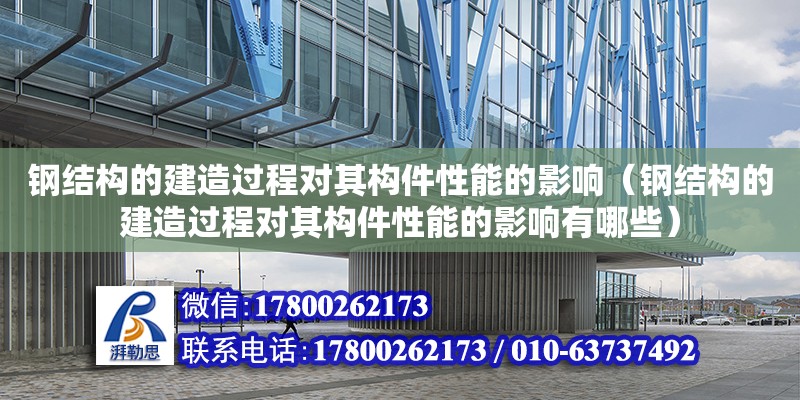 鋼結構的建造過程對其構件性能的影響（鋼結構的建造過程對其構件性能的影響有哪些）