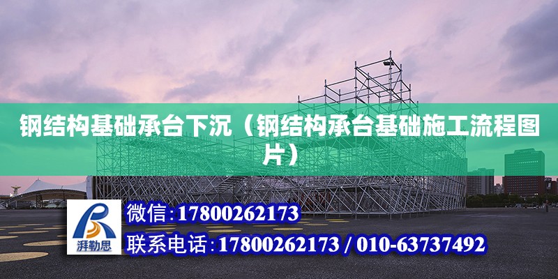 鋼結構基礎承臺下沉（鋼結構承臺基礎施工流程圖片） 結構工業鋼結構施工